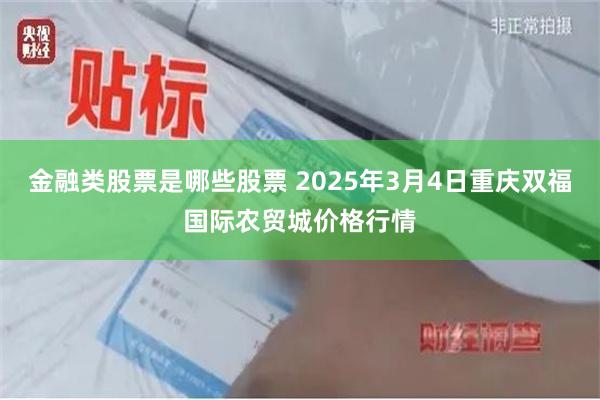 金融类股票是哪些股票 2025年3月4日重庆双福国际农贸城价格行情