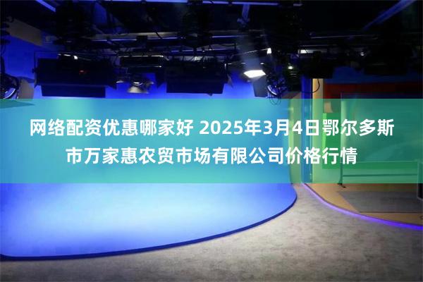 网络配资优惠哪家好 2025年3月4日鄂尔多斯市万家惠农贸市场有限公司价格行情