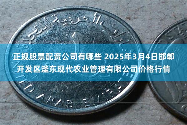 正规股票配资公司有哪些 2025年3月4日邯郸开发区滏东现代农业管理有限公司价格行情