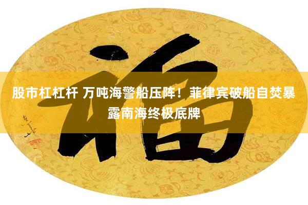 股市杠杠杆 万吨海警船压阵！菲律宾破船自焚暴露南海终极底牌