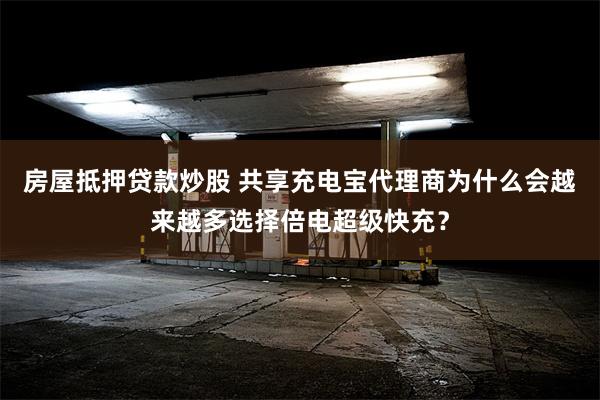 房屋抵押贷款炒股 共享充电宝代理商为什么会越来越多选择倍电超级快充？