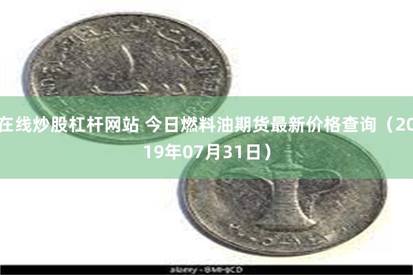 在线炒股杠杆网站 今日燃料油期货最新价格查询（2019年07月31日）