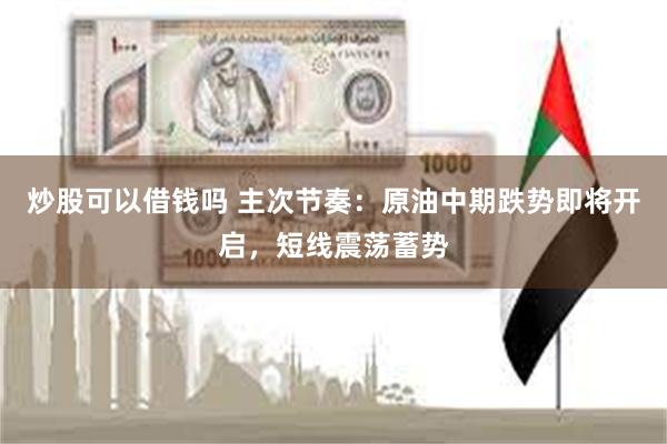 炒股可以借钱吗 主次节奏:原油中期跌势即将开启,短线震荡蓄势